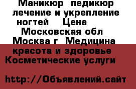 Маникюр ,педикюр,лечение и укрепление ногтей. › Цена ­ 800 - Московская обл., Москва г. Медицина, красота и здоровье » Косметические услуги   
